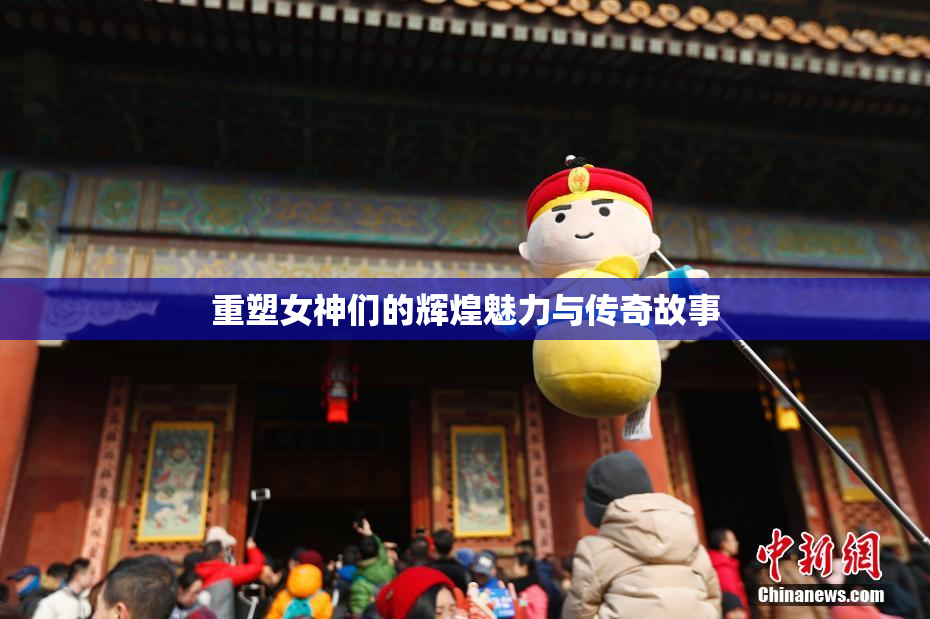 重塑女神们的辉煌魅力与传奇故事