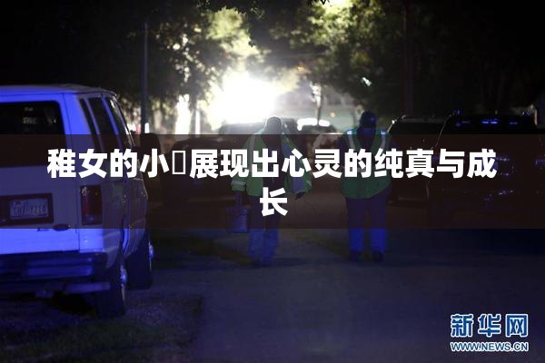 稚女的小泬展现出心灵的纯真与成长