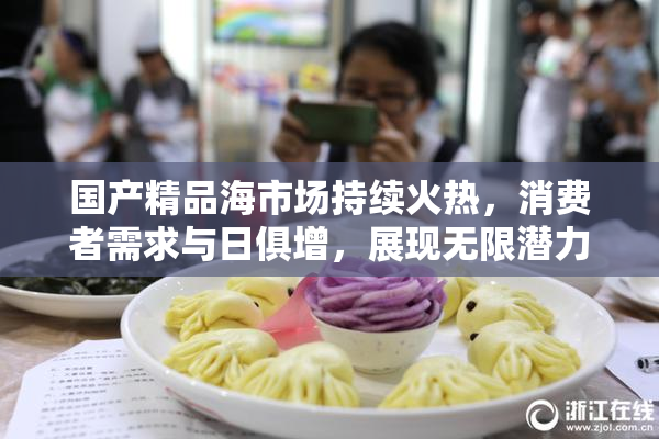国产精品海市场持续火热，消费者需求与日俱增，展现无限潜力。