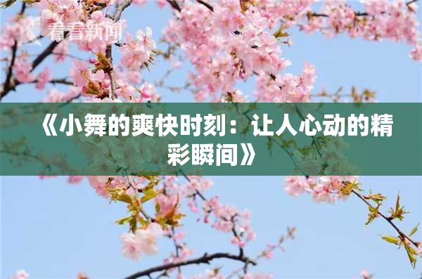 《小舞的爽快时刻：让人心动的精彩瞬间》