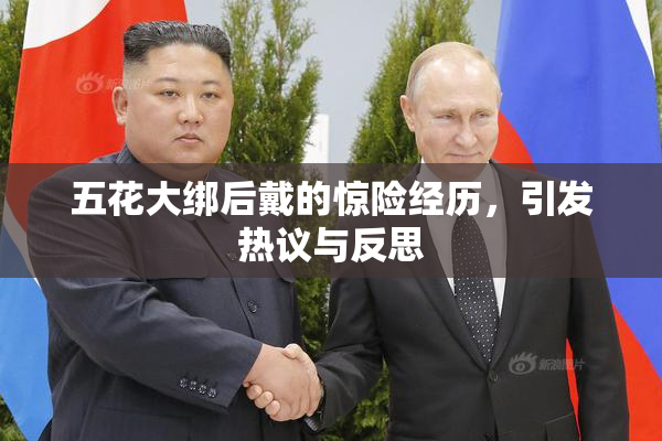 五花大绑后戴的惊险经历，引发热议与反思