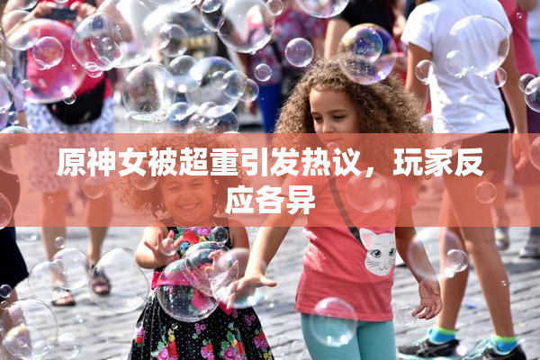原神女被超重引发热议，玩家反应各异