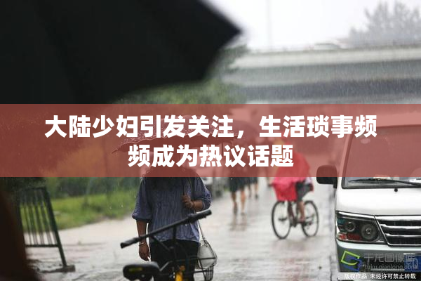 大陆少妇引发关注，生活琐事频频成为热议话题