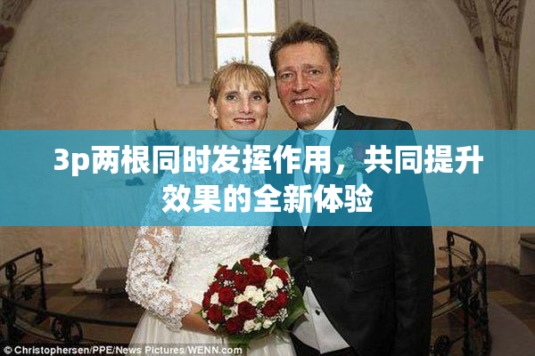 3p两根同时发挥作用，共同提升效果的全新体验