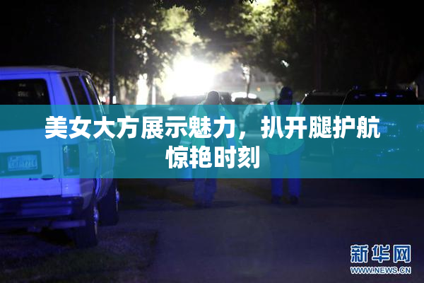 美女大方展示魅力，扒开腿护航惊艳时刻