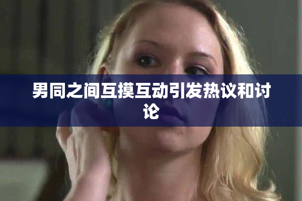 男同之间互摸互动引发热议和讨论