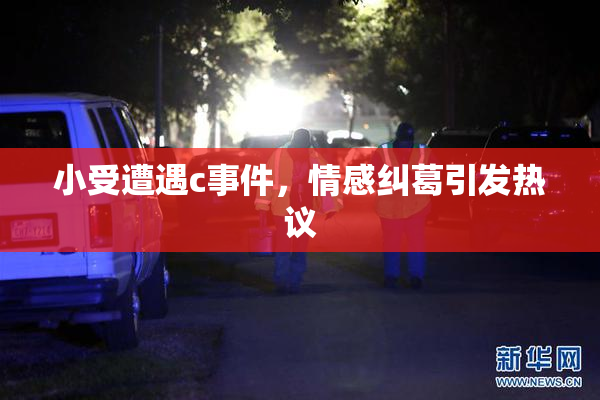 小受遭遇c事件，情感纠葛引发热议
