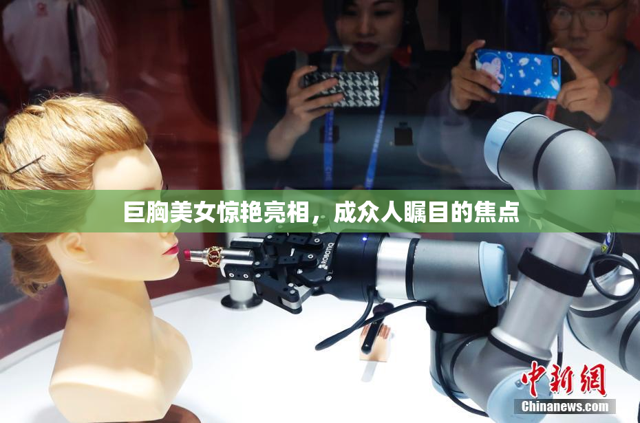 巨胸美女惊艳亮相，成众人瞩目的焦点
