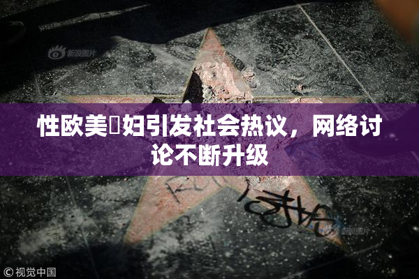 性欧美婬妇引发社会热议，网络讨论不断升级