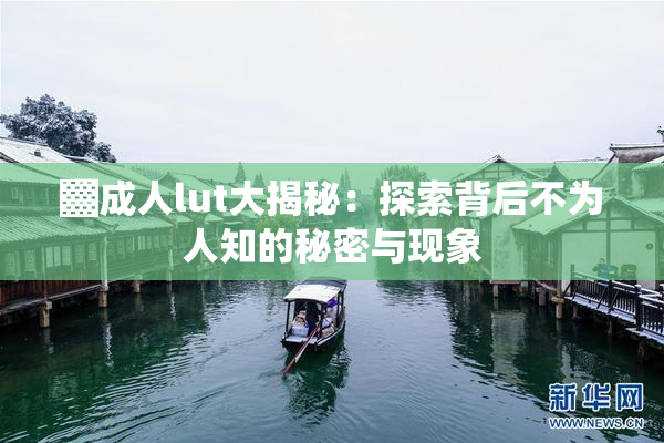 ▓成人lut大揭秘：探索背后不为人知的秘密与现象