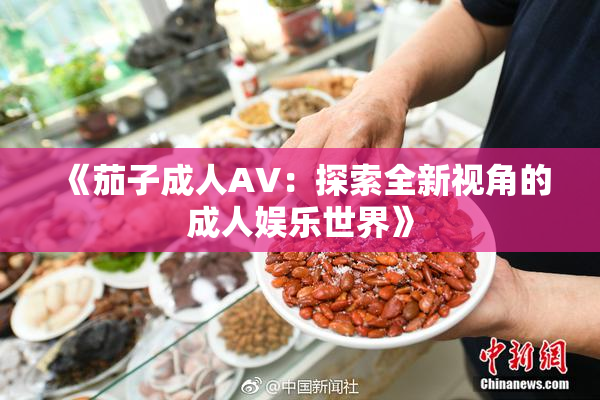《茄子成人AV：探索全新视角的成人娱乐世界》