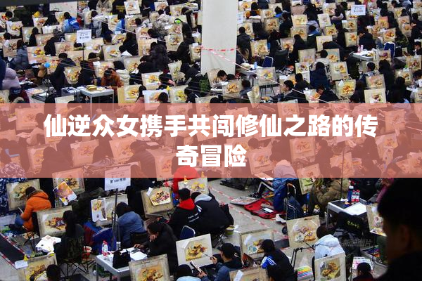 仙逆众女携手共闯修仙之路的传奇冒险