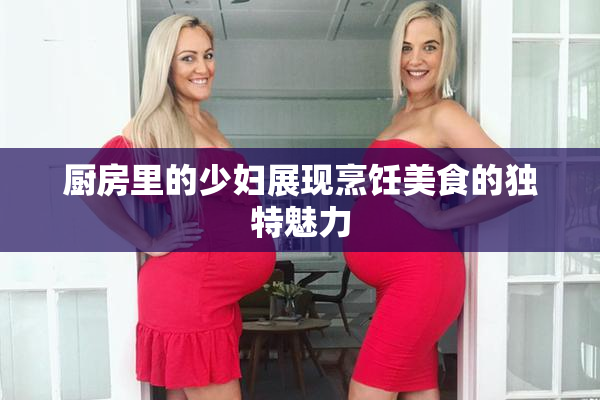 厨房里的少妇展现烹饪美食的独特魅力