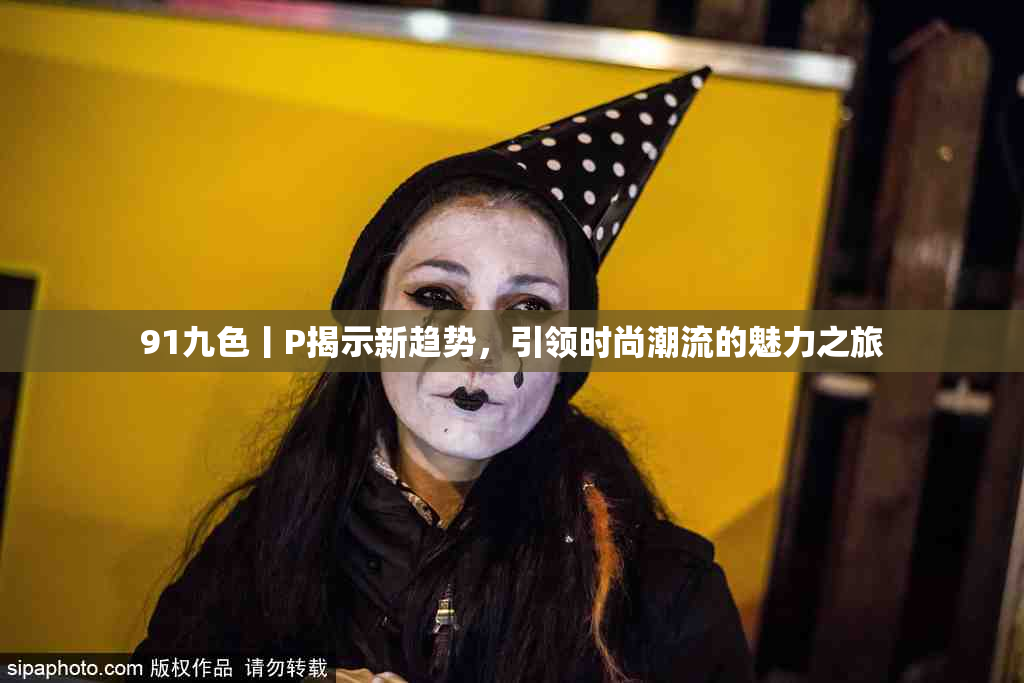 91九色丨P揭示新趋势，引领时尚潮流的魅力之旅