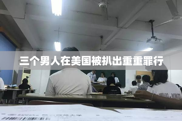 三个男人在美国被扒出重重罪行