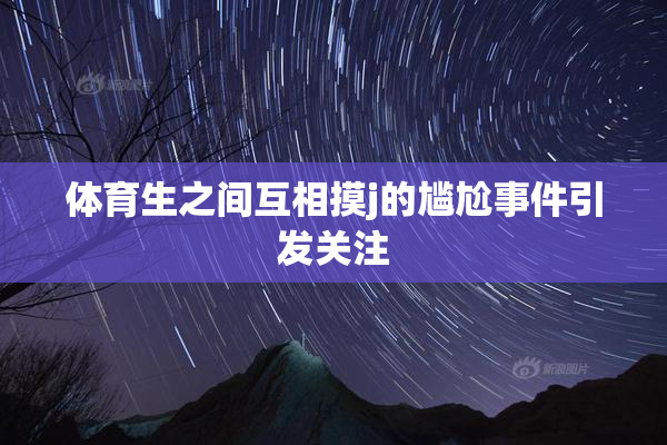 体育生之间互相摸j的尴尬事件引发关注