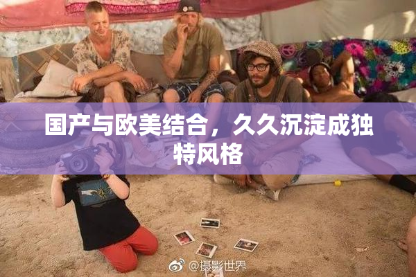 国产与欧美结合，久久沉淀成独特风格