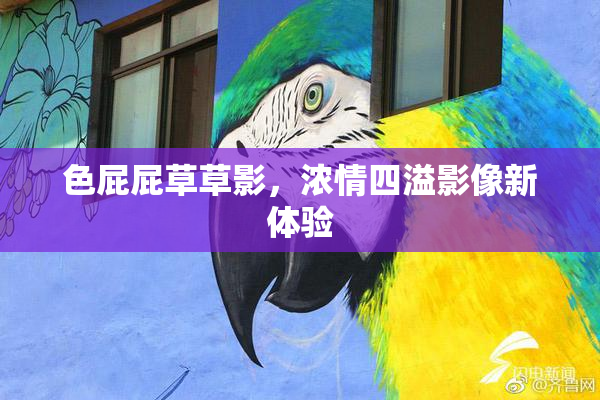 色屁屁草草影，浓情四溢影像新体验