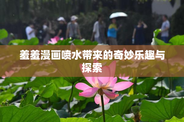 羞羞漫画喷水带来的奇妙乐趣与探索