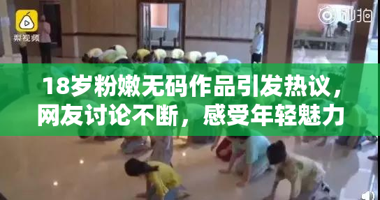 18岁粉嫩无码作品引发热议，网友讨论不断，感受年轻魅力！