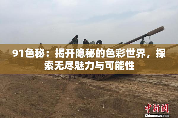 91色秘：揭开隐秘的色彩世界，探索无尽魅力与可能性