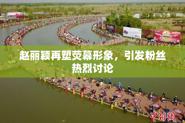 赵丽颖再塑荧幕形象，引发粉丝热烈讨论