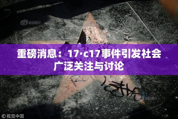 重磅消息：17·c17事件引发社会广泛关注与讨论