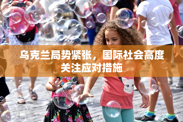 乌克兰局势紧张，国际社会高度关注应对措施