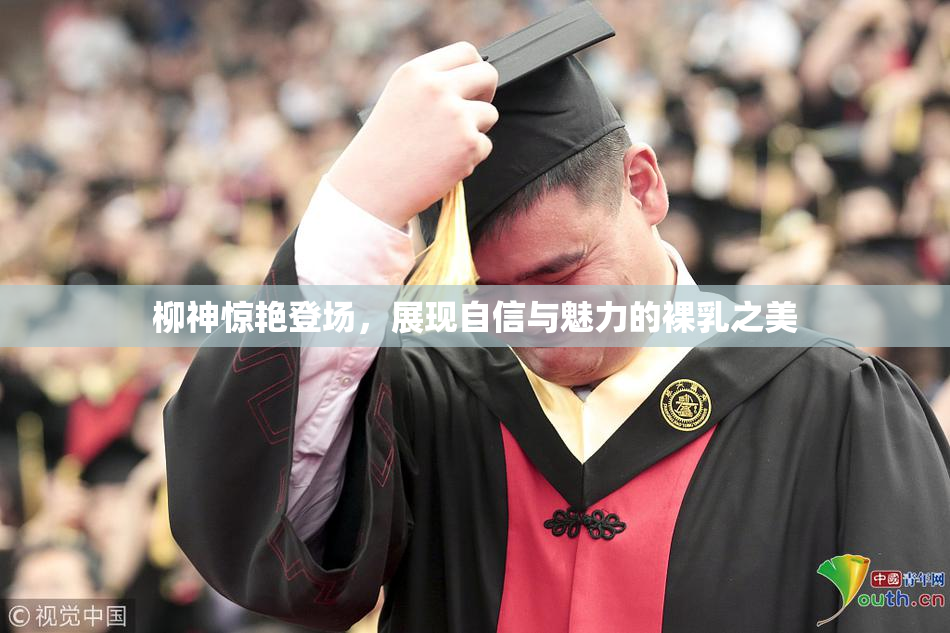 柳神惊艳登场，展现自信与魅力的裸乳之美