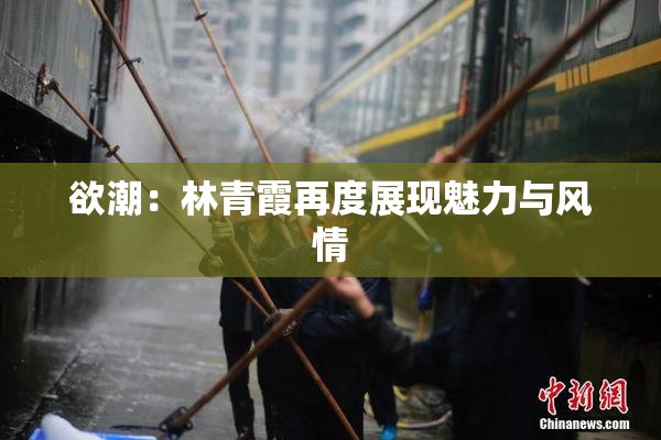 欲潮：林青霞再度展现魅力与风情