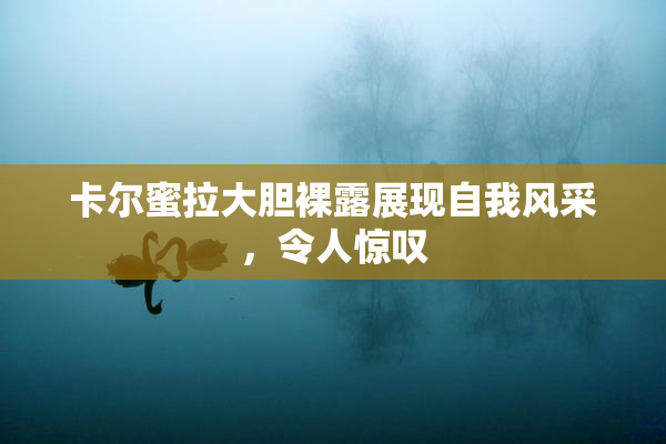 卡尔蜜拉大胆裸露展现自我风采，令人惊叹