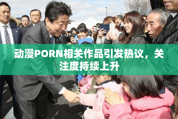 动漫PORN相关作品引发热议，关注度持续上升
