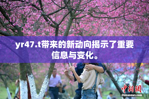 yr47.t带来的新动向揭示了重要信息与变化。