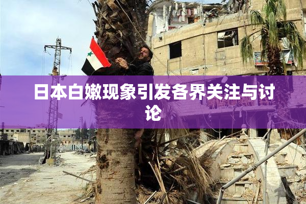 日本白嫩现象引发各界关注与讨论