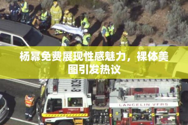 杨幂免费展现性感魅力，裸体美图引发热议
