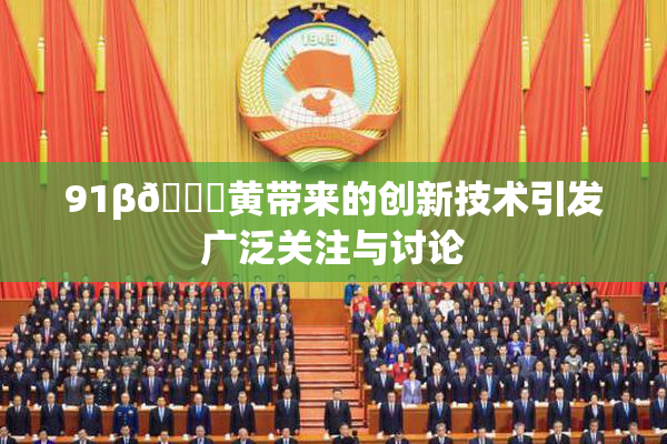 91β🔞黄带来的创新技术引发广泛关注与讨论