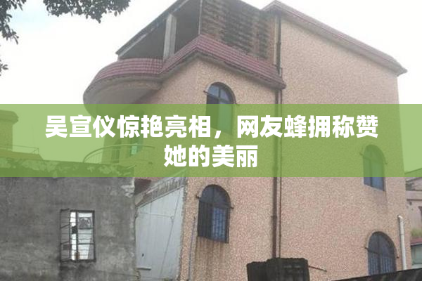 吴宣仪惊艳亮相，网友蜂拥称赞她的美丽