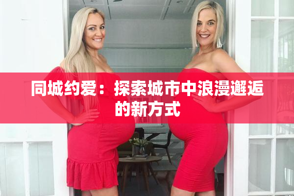 同城约爱：探索城市中浪漫邂逅的新方式