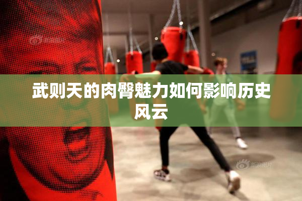 武则天的肉臀魅力如何影响历史风云