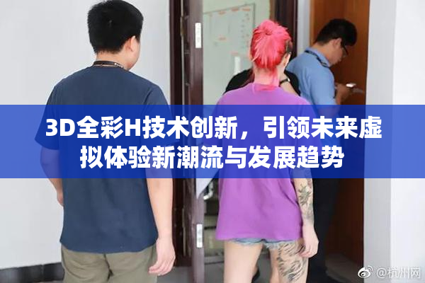 3D全彩H技术创新，引领未来虚拟体验新潮流与发展趋势