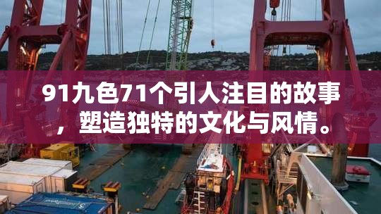 91九色71个引人注目的故事，塑造独特的文化与风情。