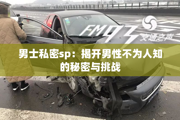 男士私密sp：揭开男性不为人知的秘密与挑战