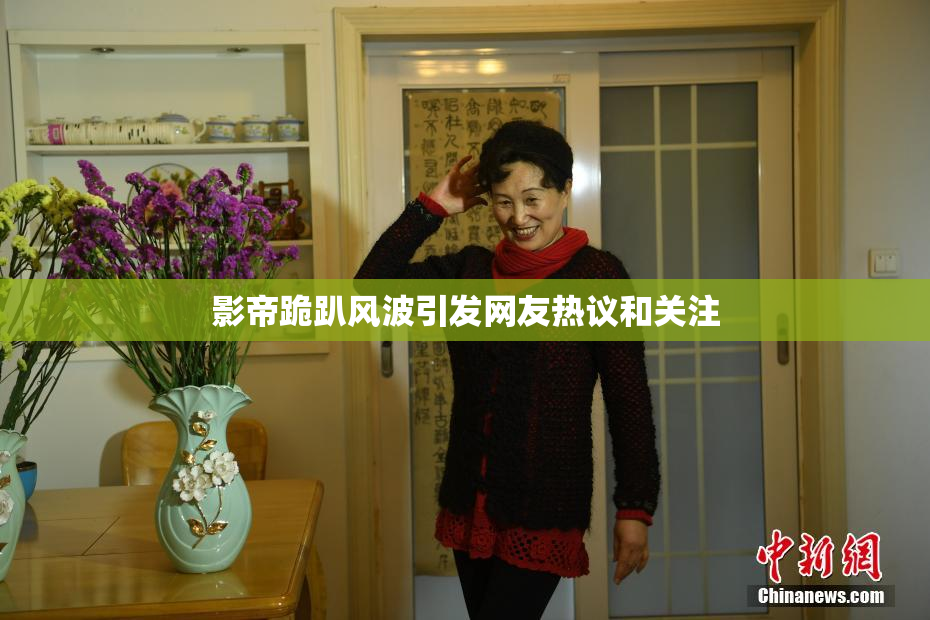 影帝跪趴风波引发网友热议和关注