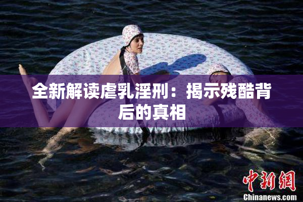 全新解读虐乳淫刑：揭示残酷背后的真相