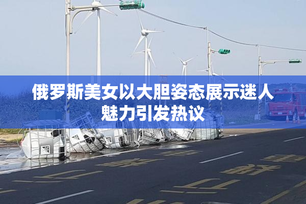 俄罗斯美女以大胆姿态展示迷人魅力引发热议