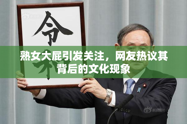熟女大屁引发关注，网友热议其背后的文化现象