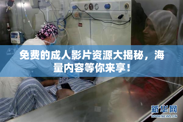 免费的成人影片资源大揭秘，海量内容等你来享！