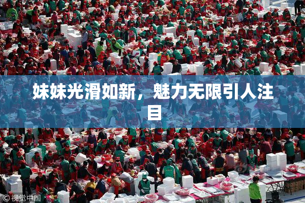 妹妹光滑如新，魅力无限引人注目