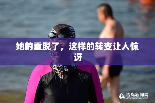 她的重脱了，这样的转变让人惊讶