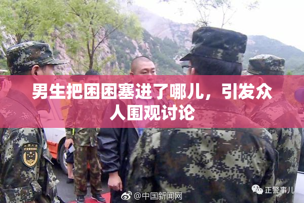 男生把困困塞进了哪儿，引发众人围观讨论
